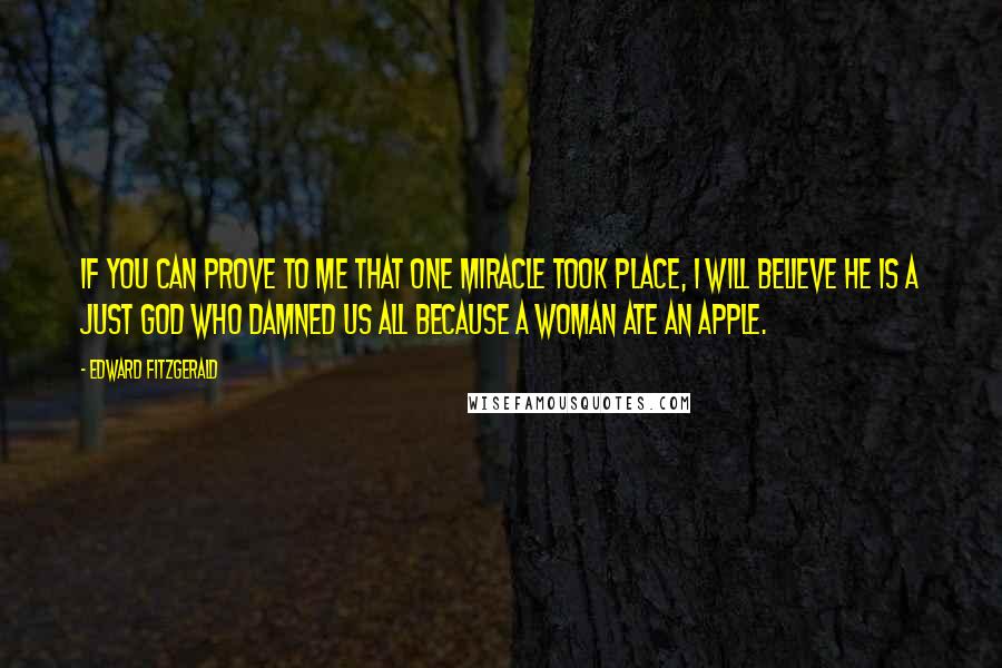 Edward FitzGerald quotes: If you can prove to me that one miracle took place, I will believe he is a just God who damned us all because a woman ate an apple. Edward FitzGerald quotes: If you can prove to me that one miracle took place, I will believe he is a just God who damned us all because a woman ate an apple.