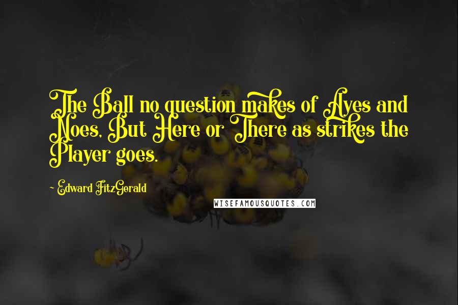 Edward FitzGerald quotes: The Ball no question makes of Ayes and Noes, But Here or There as strikes the Player goes.