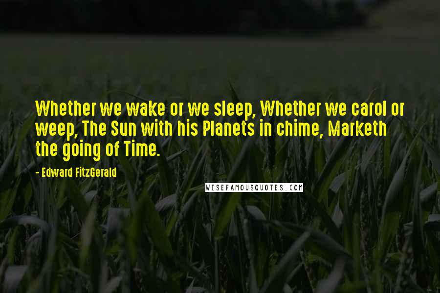 Edward FitzGerald quotes: Whether we wake or we sleep, Whether we carol or weep, The Sun with his Planets in chime, Marketh the going of Time.