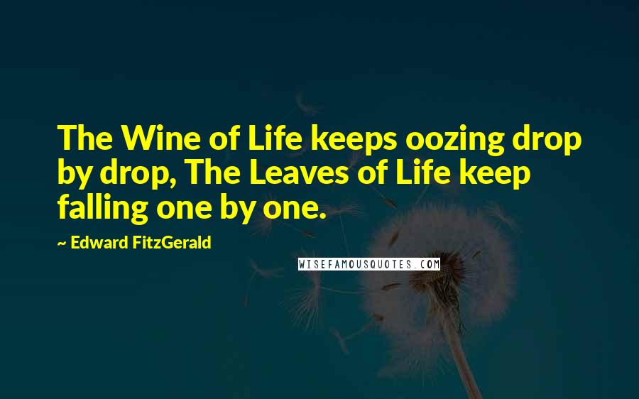 Edward FitzGerald quotes: The Wine of Life keeps oozing drop by drop, The Leaves of Life keep falling one by one.