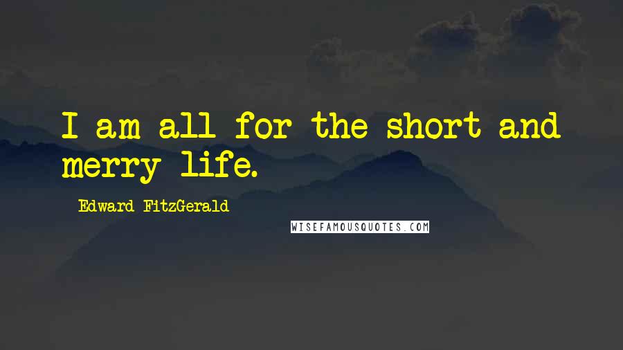 Edward FitzGerald quotes: I am all for the short and merry life. Edward FitzGerald quotes: I am all for the short and merry life.