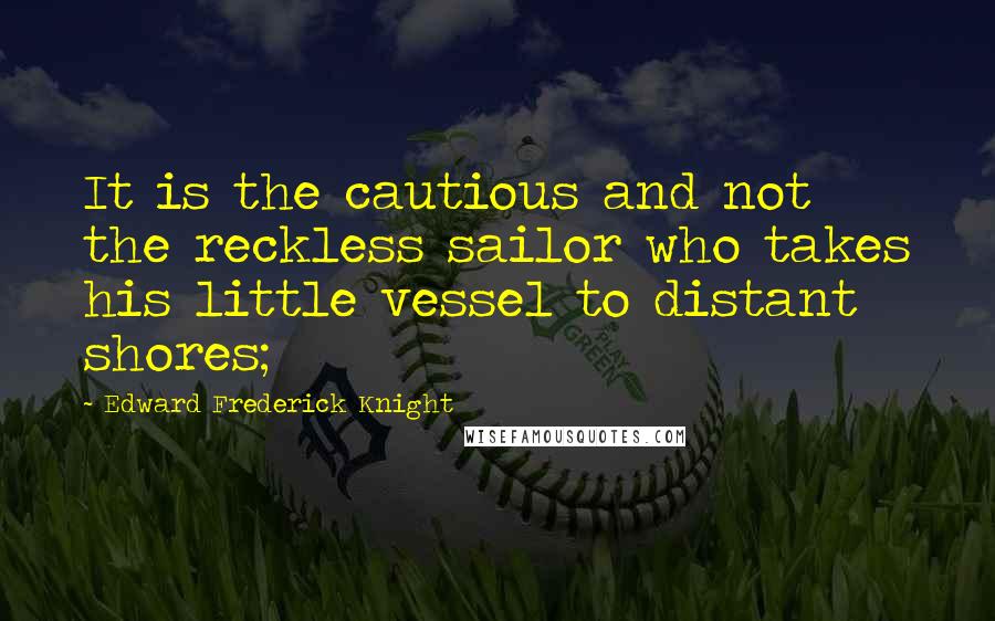 Edward Frederick Knight quotes: It is the cautious and not the reckless sailor who takes his little vessel to distant shores;