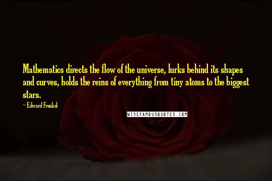 Edward Frenkel quotes: Mathematics directs the flow of the universe, lurks behind its shapes and curves, holds the reins of everything from tiny atoms to the biggest stars.