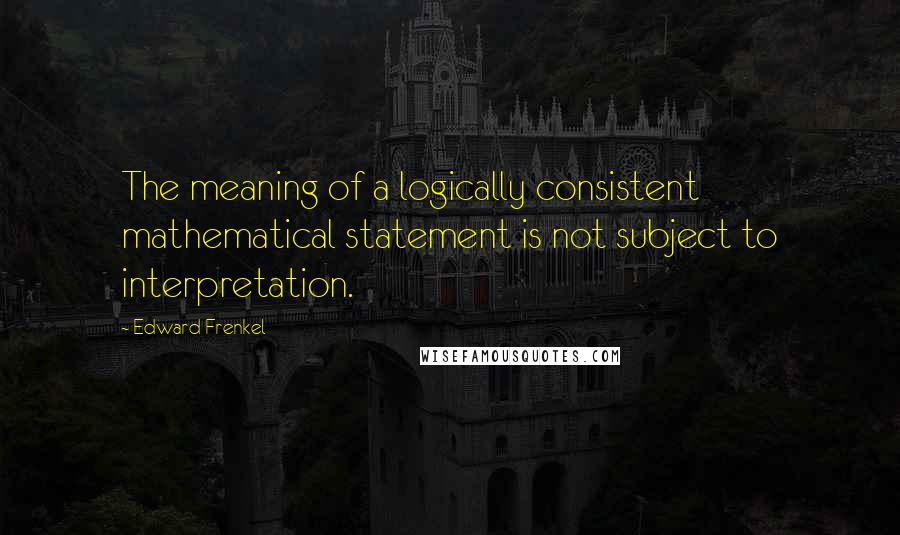 Edward Frenkel quotes: The meaning of a logically consistent mathematical statement is not subject to interpretation.