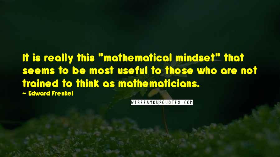 Edward Frenkel quotes: It is really this "mathematical mindset" that seems to be most useful to those who are not trained to think as mathematicians.