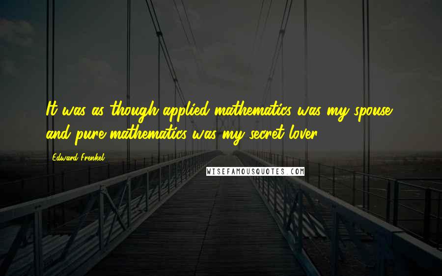 Edward Frenkel quotes: It was as though applied mathematics was my spouse, and pure mathematics was my secret lover.