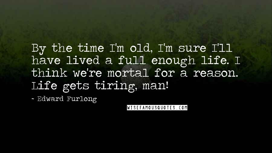 Edward Furlong quotes: By the time I'm old, I'm sure I'll have lived a full enough life. I think we're mortal for a reason. Life gets tiring, man! Edward Furlong quotes: By the time I'm old, I'm sure I'll have lived a full enough life. I think we're mortal for a reason. Life gets tiring, man!