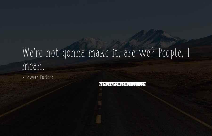 Edward Furlong quotes: We're not gonna make it, are we? People, I mean.