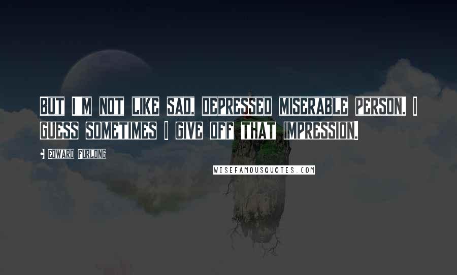 Edward Furlong quotes: But I'm not like sad, depressed miserable person. I guess sometimes I give off that impression.