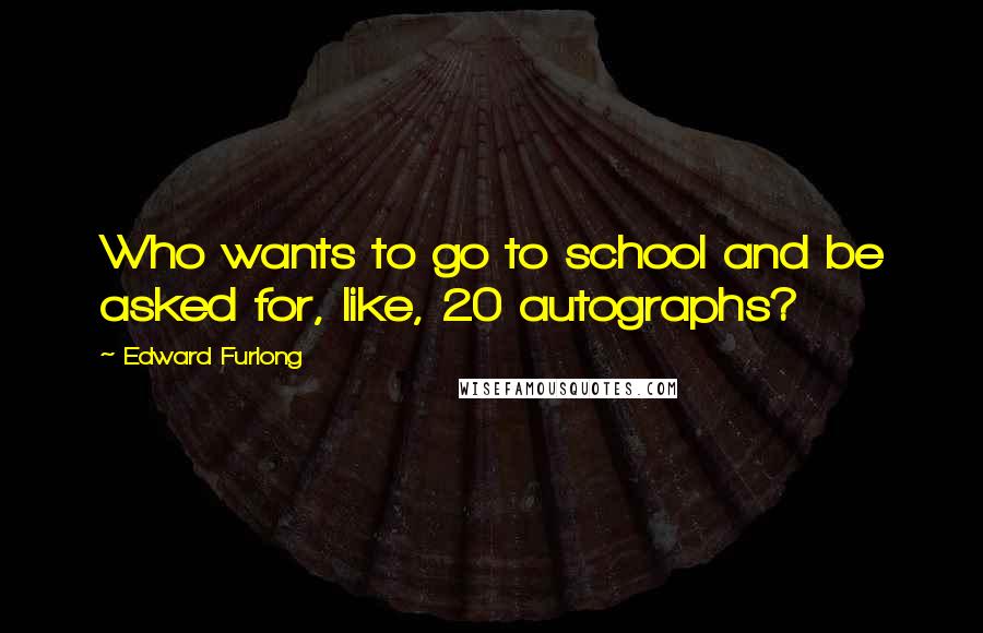 Edward Furlong quotes: Who wants to go to school and be asked for, like, 20 autographs?