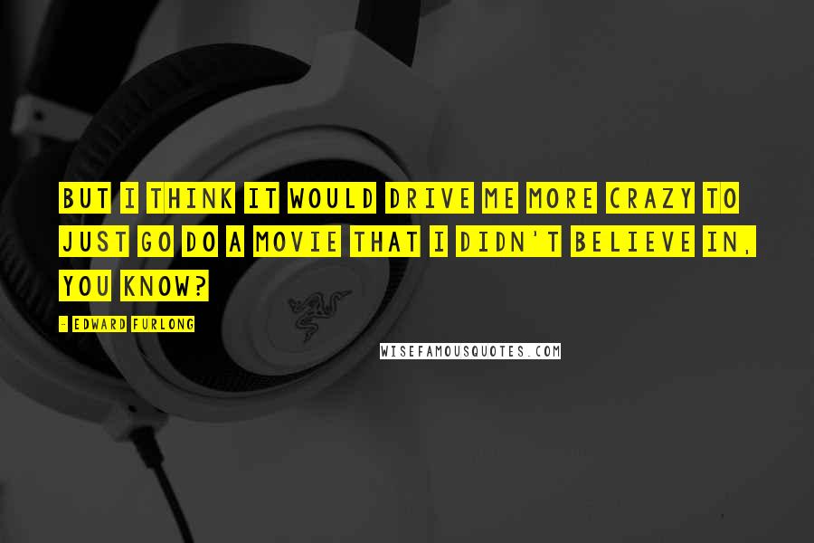 Edward Furlong quotes: But i think it would drive me more crazy to just go do a movie that I didn't believe in, you know?