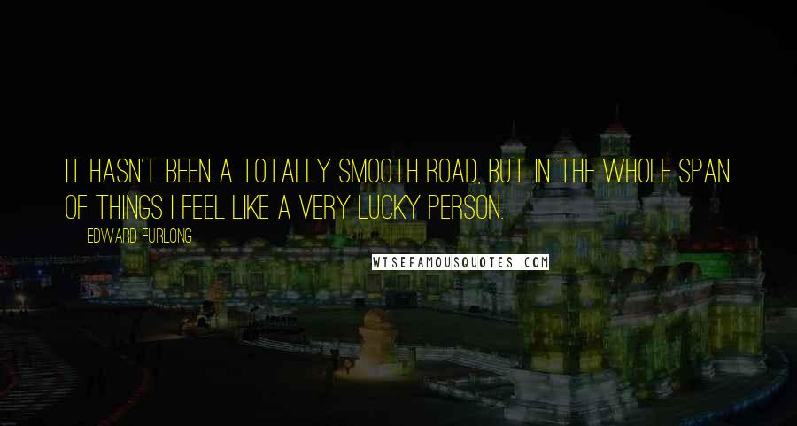 Edward Furlong quotes: It hasn't been a totally smooth road, but in the whole span of things I feel like a very lucky person. Edward Furlong quotes: It hasn't been a totally smooth road, but in the whole span of things I feel like a very lucky person.