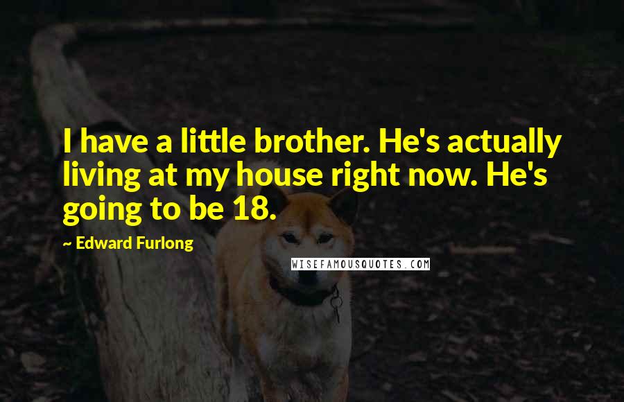Edward Furlong quotes: I have a little brother. He's actually living at my house right now. He's going to be 18.