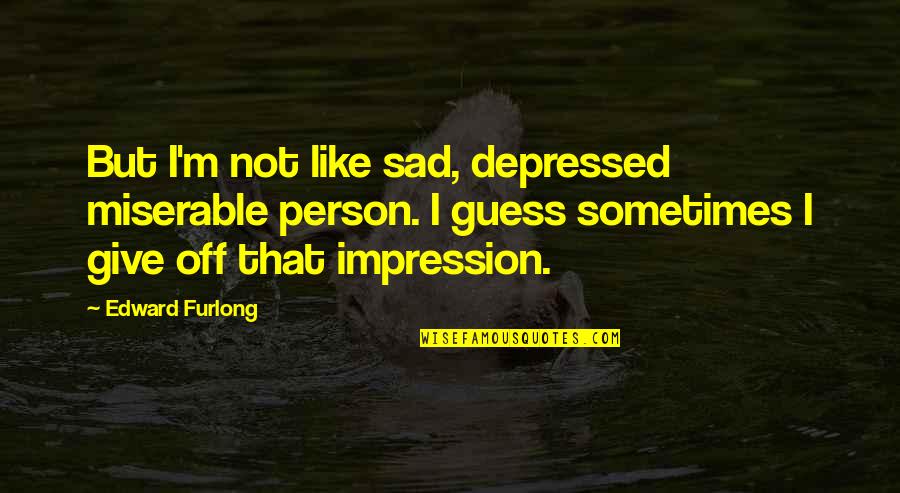 Edward Furlong Quotes By Edward Furlong: But I'm not like sad, depressed miserable person.