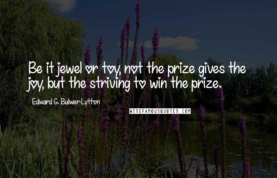 Edward G. Bulwer-Lytton quotes: Be it jewel or toy, not the prize gives the joy, but the striving to win the prize.