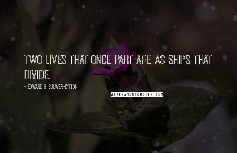 Edward G. Bulwer-Lytton quotes: Two lives that once part are as ships that divide.