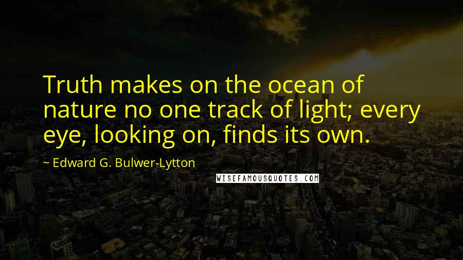 Edward G. Bulwer-Lytton quotes: Truth makes on the ocean of nature no one track of light; every eye, looking on, finds its own.