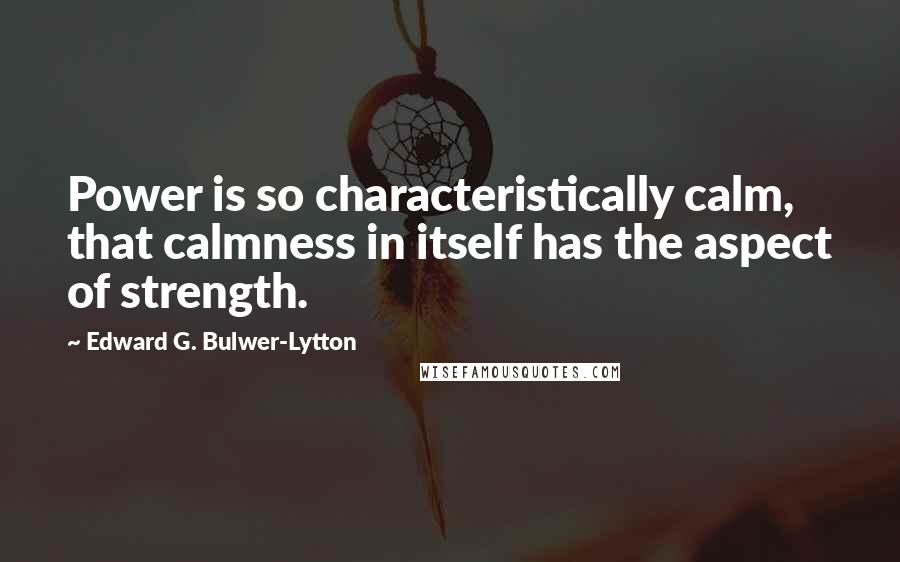 Edward G. Bulwer-Lytton quotes: Power is so characteristically calm, that calmness in itself has the aspect of strength.