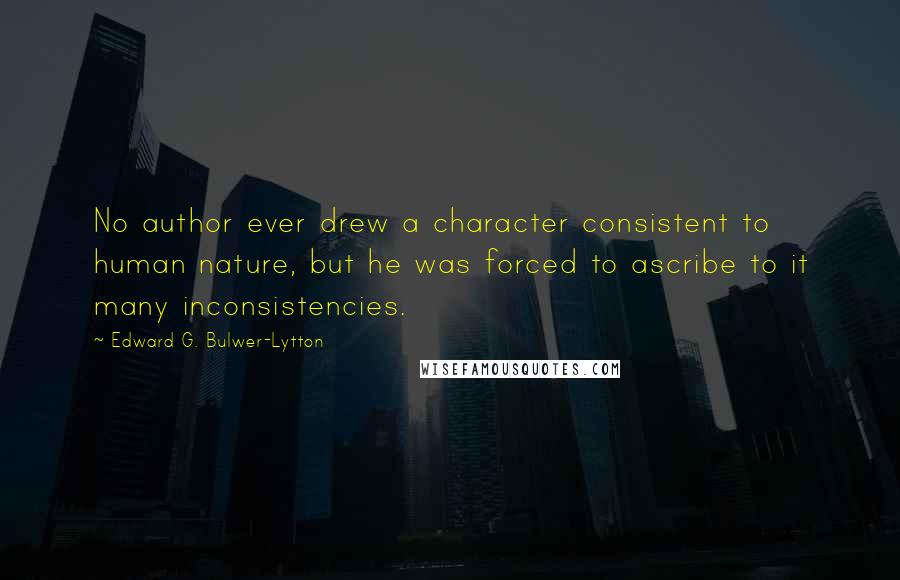 Edward G. Bulwer-Lytton quotes: No author ever drew a character consistent to human nature, but he was forced to ascribe to it many inconsistencies.