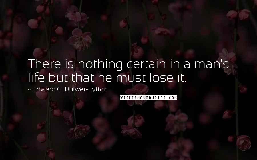 Edward G. Bulwer-Lytton quotes: There is nothing certain in a man's life but that he must lose it.