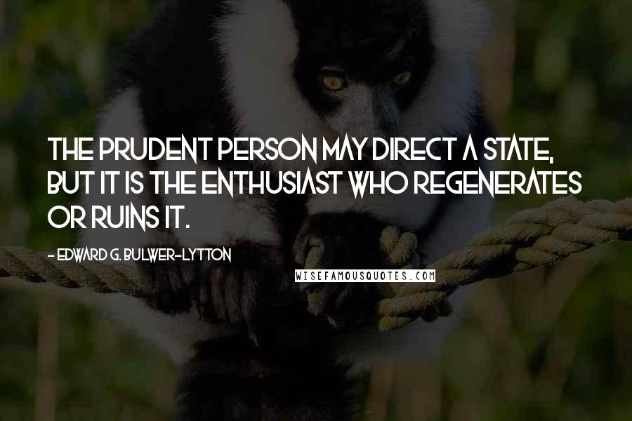 Edward G. Bulwer-Lytton quotes: The prudent person may direct a state, but it is the enthusiast who regenerates or ruins it.