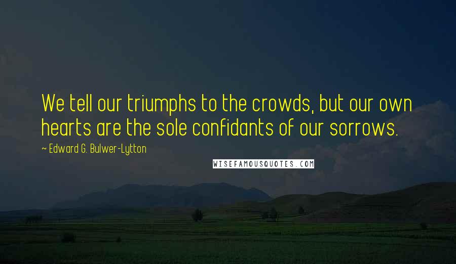 Edward G. Bulwer-Lytton quotes: We tell our triumphs to the crowds, but our own hearts are the sole confidants of our sorrows.