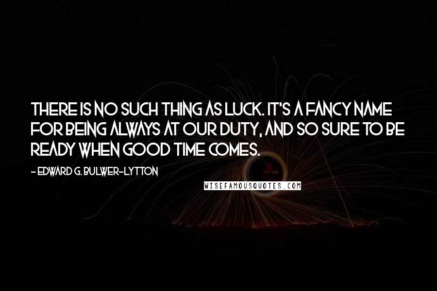 Edward G. Bulwer-Lytton quotes: There is no such thing as luck. It's a fancy name for being always at our duty, and so sure to be ready when good time comes.