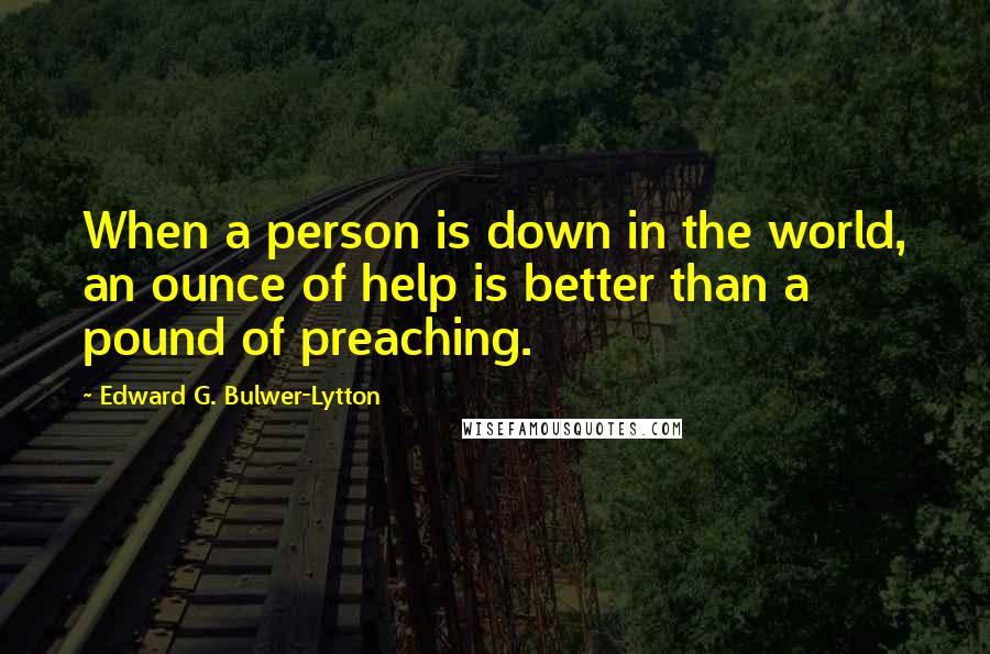 Edward G. Bulwer-Lytton quotes: When a person is down in the world, an ounce of help is better than a pound of preaching.