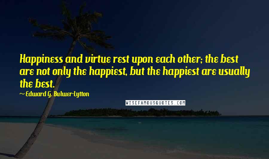 Edward G. Bulwer-Lytton quotes: Happiness and virtue rest upon each other; the best are not only the happiest, but the happiest are usually the best.