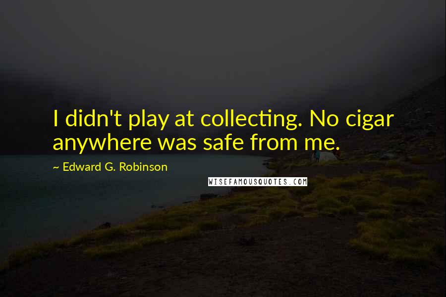 Edward G. Robinson quotes: I didn't play at collecting. No cigar anywhere was safe from me.