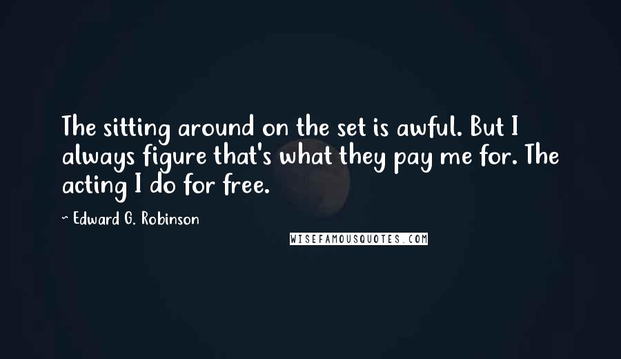 Edward G. Robinson quotes: The sitting around on the set is awful. But I always figure that's what they pay me for. The acting I do for free.