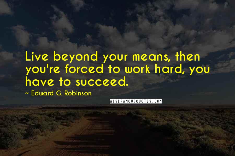 Edward G. Robinson quotes: Live beyond your means, then you're forced to work hard, you have to succeed.