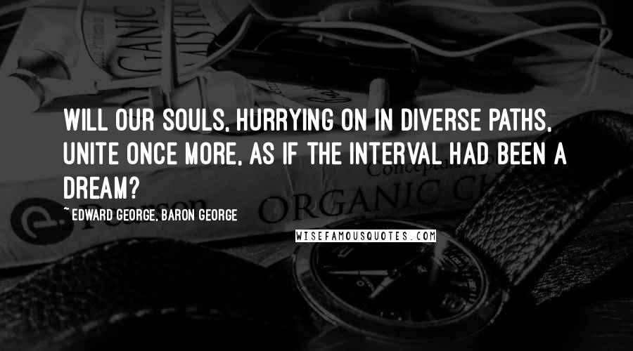 Edward George, Baron George quotes: Will our souls, hurrying on in diverse paths, unite once more, as if the interval had been a dream?