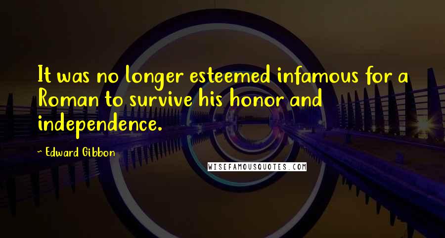Edward Gibbon quotes: It was no longer esteemed infamous for a Roman to survive his honor and independence.