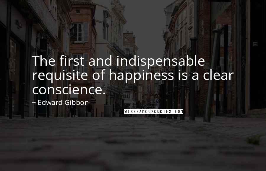 Edward Gibbon quotes: The first and indispensable requisite of happiness is a clear conscience.