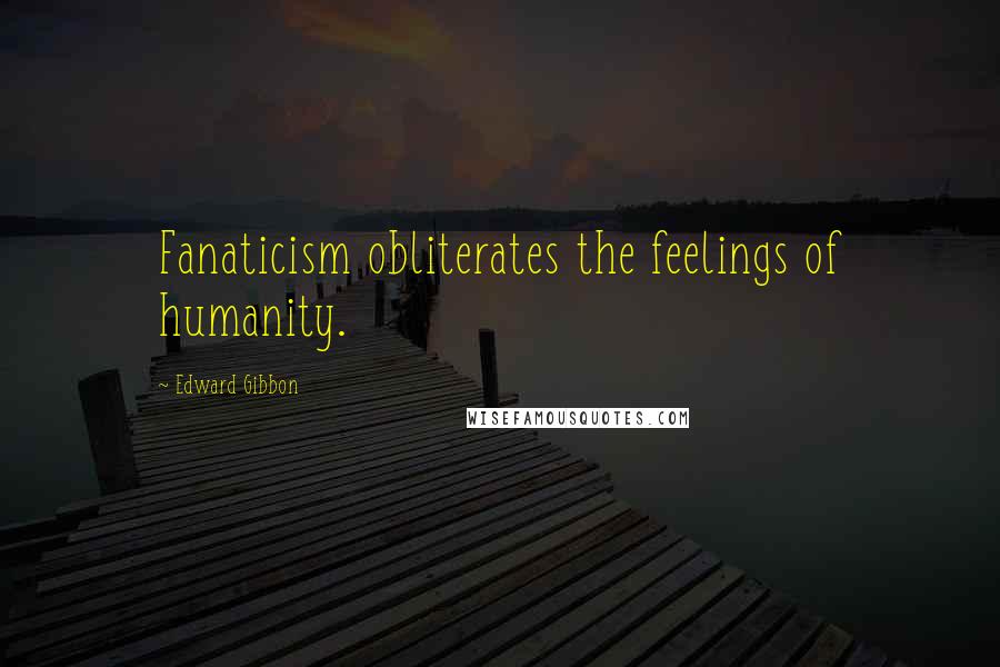Edward Gibbon quotes: Fanaticism obliterates the feelings of humanity.