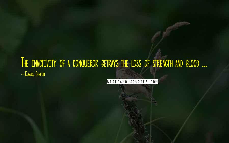 Edward Gibbon quotes: The inactivity of a conqueror betrays the loss of strength and blood ...