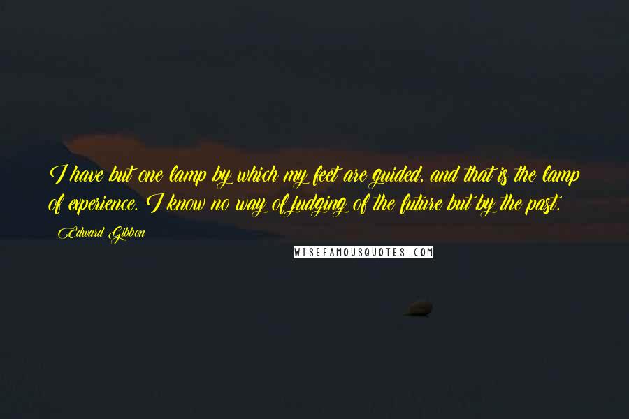 Edward Gibbon quotes: I have but one lamp by which my feet are guided, and that is the lamp of experience. I know no way of judging of the future but by the Edward Gibbon quotes: I have but one lamp by which my feet are guided, and that is the lamp of experience. I know no way of judging of the future but by the