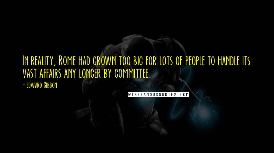 Edward Gibbon quotes: In reality, Rome had grown too big for lots of people to handle its vast affairs any longer by committee.