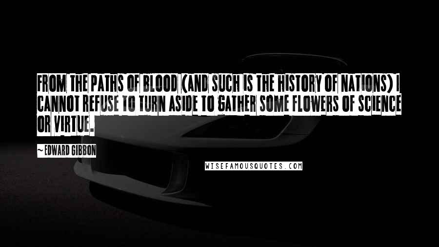 Edward Gibbon quotes: From the paths of blood (and such is the history of nations) I cannot refuse to turn aside to gather some flowers of science or virtue. Edward Gibbon quotes: From the paths of blood (and such is the history of nations) I cannot refuse to turn aside to gather some flowers of science or virtue.