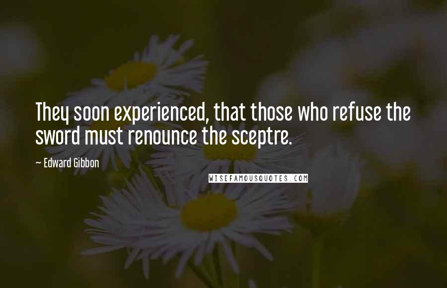 Edward Gibbon quotes: They soon experienced, that those who refuse the sword must renounce the sceptre.