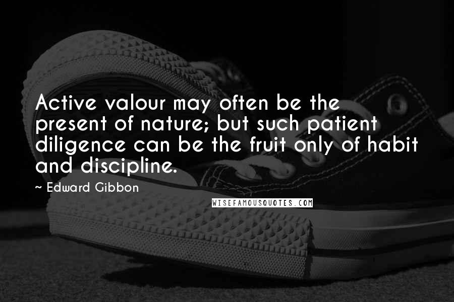 Edward Gibbon quotes: Active valour may often be the present of nature; but such patient diligence can be the fruit only of habit and discipline. Edward Gibbon quotes: Active valour may often be the present of nature; but such patient diligence can be the fruit only of habit and discipline.