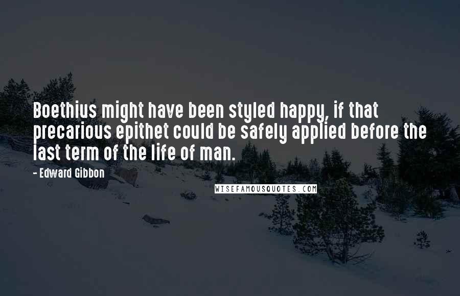 Edward Gibbon quotes: Boethius might have been styled happy, if that precarious epithet could be safely applied before the last term of the life of man. Edward Gibbon quotes: Boethius might have been styled happy, if that precarious epithet could be safely applied before the last term of the life of man.