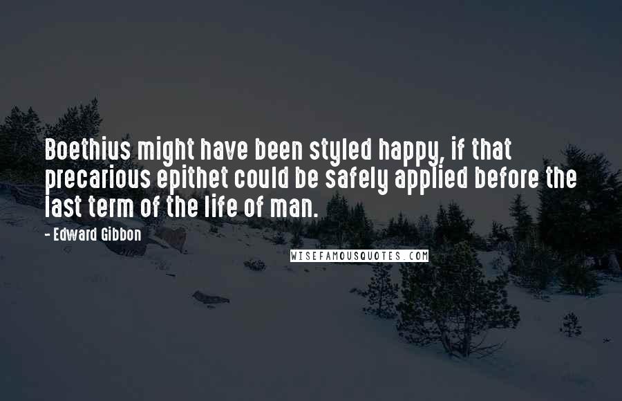 Edward Gibbon quotes: Boethius might have been styled happy, if that precarious epithet could be safely applied before the last term of the life of man.