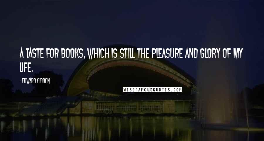 Edward Gibbon quotes: A taste for books, which is still the pleasure and glory of my life.