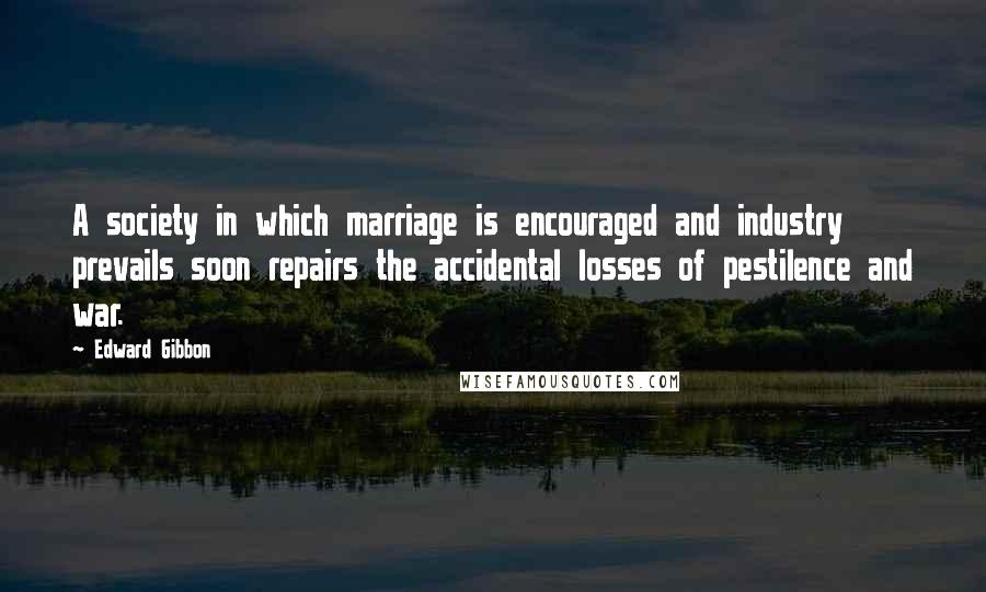 Edward Gibbon quotes: A society in which marriage is encouraged and industry prevails soon repairs the accidental losses of pestilence and war.