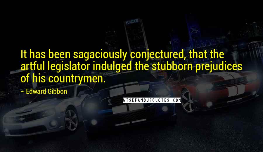 Edward Gibbon quotes: It has been sagaciously conjectured, that the artful legislator indulged the stubborn prejudices of his countrymen. Edward Gibbon quotes: It has been sagaciously conjectured, that the artful legislator indulged the stubborn prejudices of his countrymen.