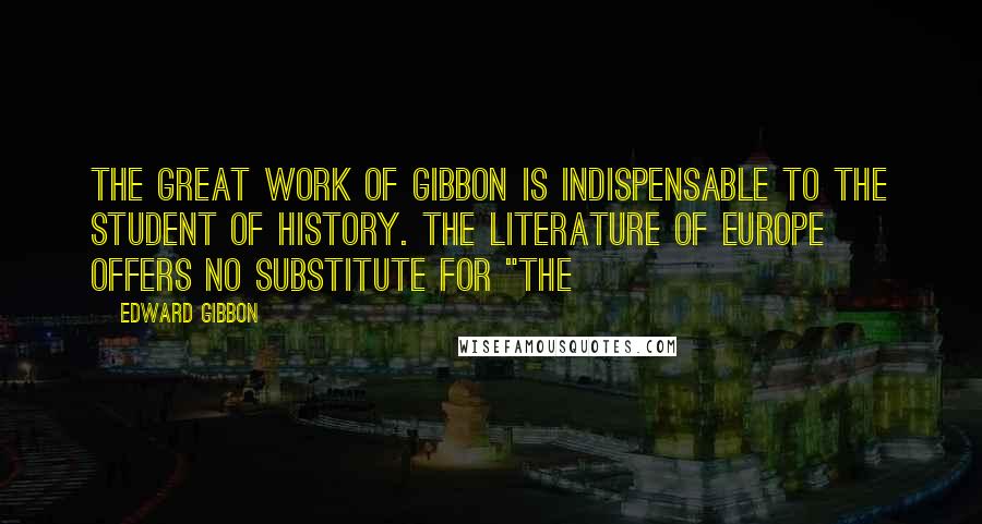 Edward Gibbon quotes: The great work of Gibbon is indispensable to the student of history. The literature of Europe offers no substitute for "The