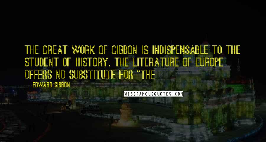 Edward Gibbon quotes: The great work of Gibbon is indispensable to the student of history. The literature of Europe offers no substitute for "The Edward Gibbon quotes: The great work of Gibbon is indispensable to the student of history. The literature of Europe offers no substitute for "The