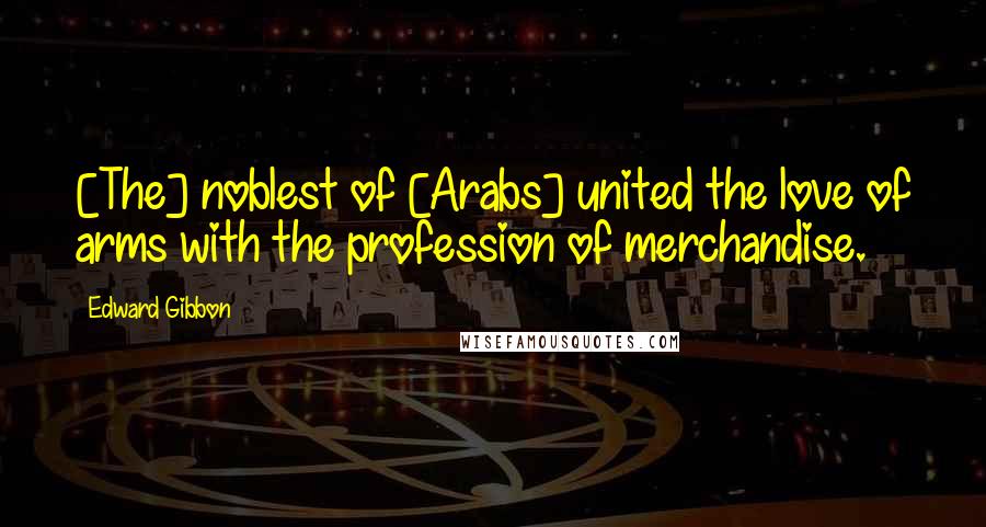 Edward Gibbon quotes: [The] noblest of [Arabs] united the love of arms with the profession of merchandise.